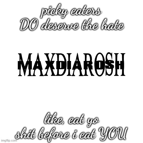 MAXDIAROSH IS MUSIC | picky eaters DO deserve the hate; like, eat yo shit before i eat YOU | image tagged in maxdiarosh is music | made w/ Imgflip meme maker