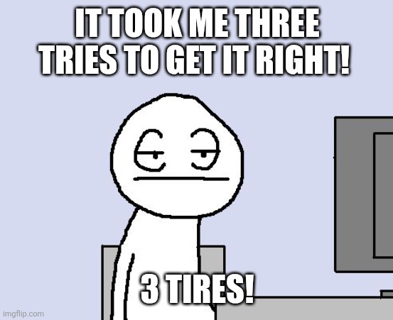 Bored of this crap | IT TOOK ME THREE TRIES TO GET IT RIGHT! 3 TIRES! | image tagged in bored of this crap | made w/ Imgflip meme maker