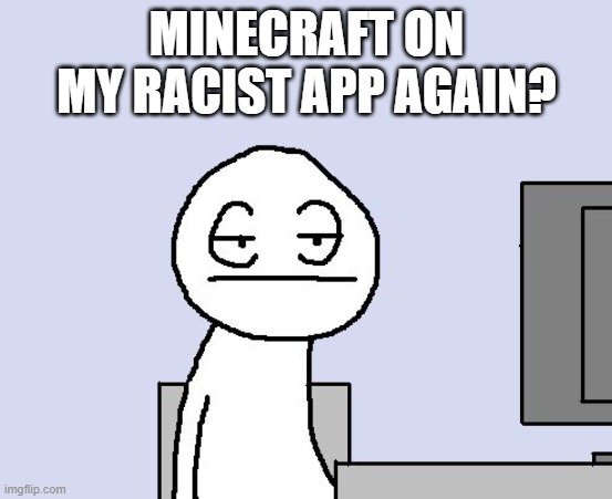 Bored of this crap | MINECRAFT ON MY RACIST APP AGAIN? | image tagged in bored of this crap | made w/ Imgflip meme maker