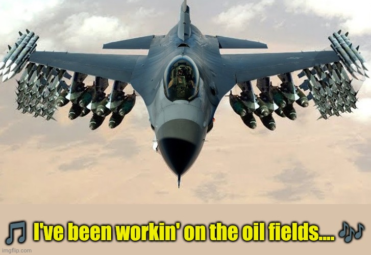 30 minutes after Iran closes the Strait of Hormuz... | 🎵 I've been workin' on the oil fields.... 🎶 | image tagged in f-16 loaded | made w/ Imgflip meme maker