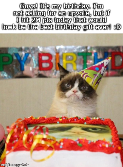 It's my Birthday! | Guys! It's my birthday. I'm not asking for an upvote, but if I hit 2M pts today that would lowk be the best birthday gift ever! :D | image tagged in memes,grumpy cat birthday,grumpy cat,birthday | made w/ Imgflip meme maker
