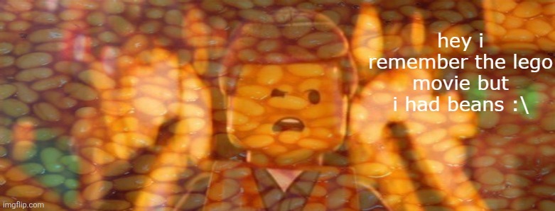remembering that time where i created some dumbass creepypasta and tried to make it catch on but nobody understood it so it died | image tagged in lego beans | made w/ Imgflip meme maker
