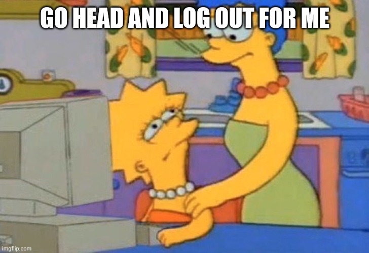 Go ahead and log out for me | GO HEAD AND LOG OUT FOR ME | image tagged in go ahead and log out for me | made w/ Imgflip meme maker