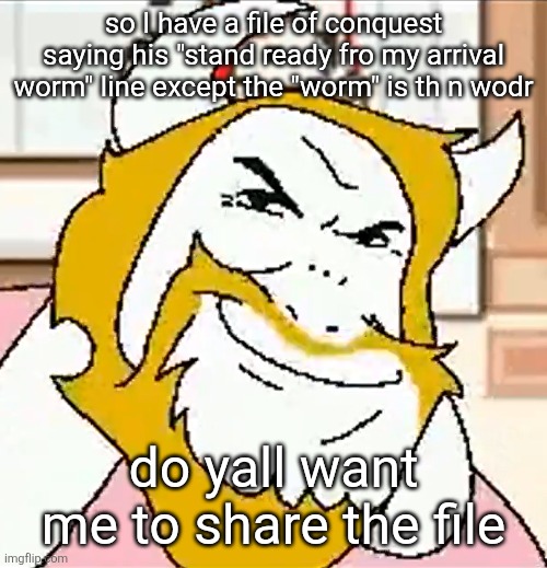 it's exactly what you'd expect | so I have a file of conquest saying his "stand ready fro my arrival worm" line except the "worm" is th n wodr; do yall want me to share the file | image tagged in asgore smug | made w/ Imgflip meme maker