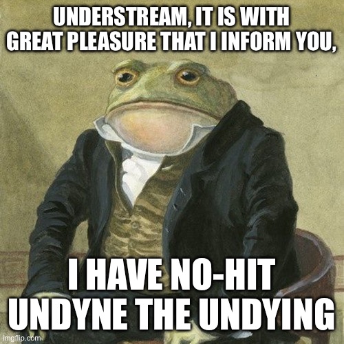 It finally happened | UNDERSTREAM, IT IS WITH GREAT PLEASURE THAT I INFORM YOU, I HAVE NO-HIT UNDYNE THE UNDYING | image tagged in gentlemen it is with great pleasure to inform you that | made w/ Imgflip meme maker