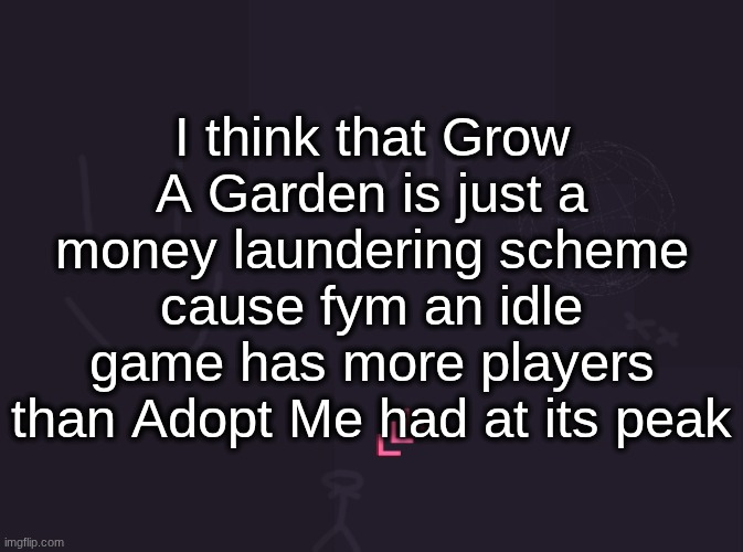 vik's image | I think that Grow A Garden is just a money laundering scheme cause fym an idle game has more players than Adopt Me had at its peak | image tagged in vik's image | made w/ Imgflip meme maker