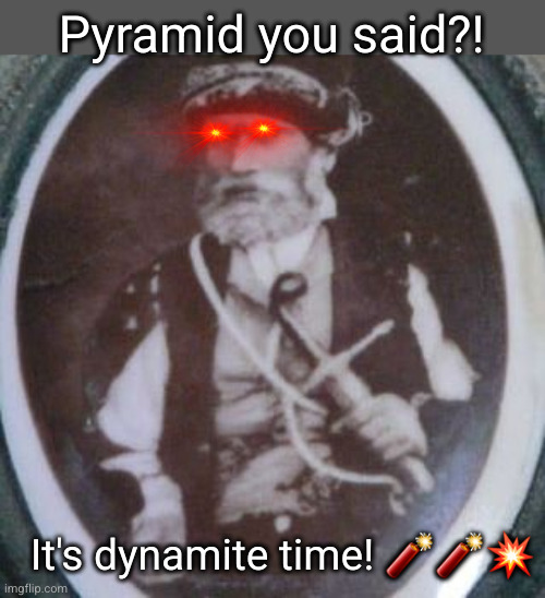 Pyramid you said?! It's dynamite time! 🧨🧨💥 | made w/ Imgflip meme maker