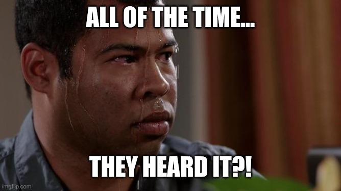 sweating bullets | ALL OF THE TIME... THEY HEARD IT?! | image tagged in sweating bullets | made w/ Imgflip meme maker