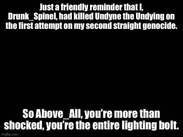 Just your fine reminder. | Just a friendly reminder that I, Drunk_Spinel, had killed Undyne the Undying on the first attempt on my second straight genocide. So Above_All, you’re more than shocked, you’re the entire lighting bolt. | image tagged in sans of topic | made w/ Imgflip meme maker