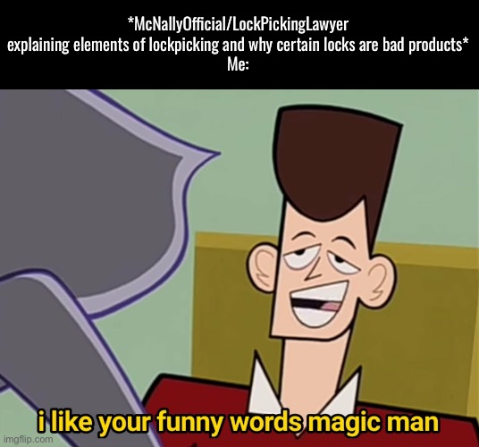 I don't even watch them to learn the skill honestly, I just watch cause they're funny | *McNallyOfficial/LockPickingLawyer explaining elements of lockpicking and why certain locks are bad products*
Me: | image tagged in i like your funny words magic man | made w/ Imgflip meme maker