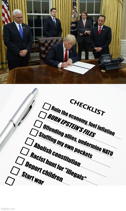 Trump’s Todo List | Ruin the economy, fuel Inflation; BURN EPSTEIN'S FILES; Offending allies, undermine NATO; Stuffing my own pockets; Abolish constitution; Racist hunt for "illegals"; Deport children; Start war | image tagged in trump signing an executive order,checklist | made w/ Imgflip meme maker
