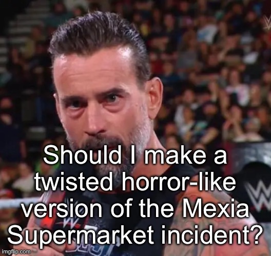 CM Punk | Should I make a twisted horror-like version of the Mexia Supermarket incident? | image tagged in cm punk | made w/ Imgflip meme maker