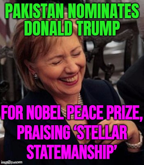Pakistan nominates Trump for Nobel Peace Prize, praising ‘stellar statemanship’ | PAKISTAN NOMINATES
DONALD TRUMP; FOR NOBEL PEACE PRIZE,
PRAISING ‘STELLAR
STATEMANSHIP’ | image tagged in hillary lol,world war 3,cnn sucks,donald trump small brain,pakistan,nobel prize | made w/ Imgflip meme maker