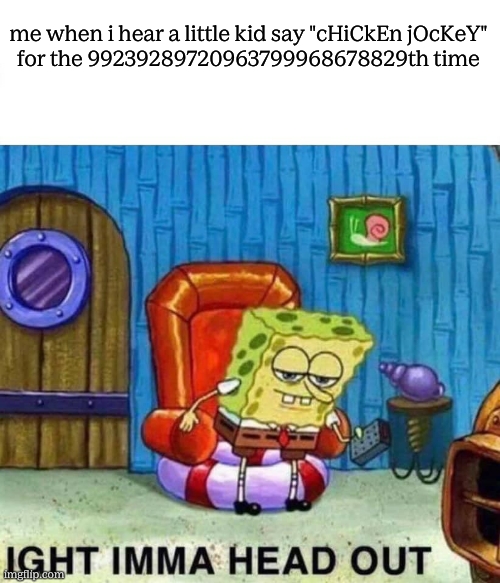 imma head out | me when i hear a little kid say "cHiCkEn jOcKeY"
for the 99239289720963799968678829th time | image tagged in memes,spongebob ight imma head out,funny,gifs,not a gif,spongebob | made w/ Imgflip meme maker