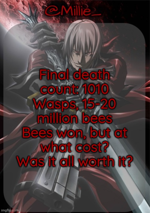 Millie's Devil May Cry announcement template | Final death count: 1010 Wasps, 15-20 million bees
Bees won, but at what cost? Was it all worth it? | image tagged in millie's devil may cry announcement template | made w/ Imgflip meme maker