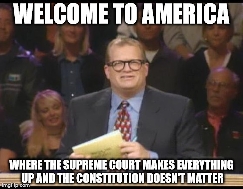 Whose Line is it Anyway | WELCOME TO AMERICA WHERE THE SUPREME COURT MAKES EVERYTHING UP AND THE CONSTITUTION DOESN'T MATTER | image tagged in whose line is it anyway | made w/ Imgflip meme maker