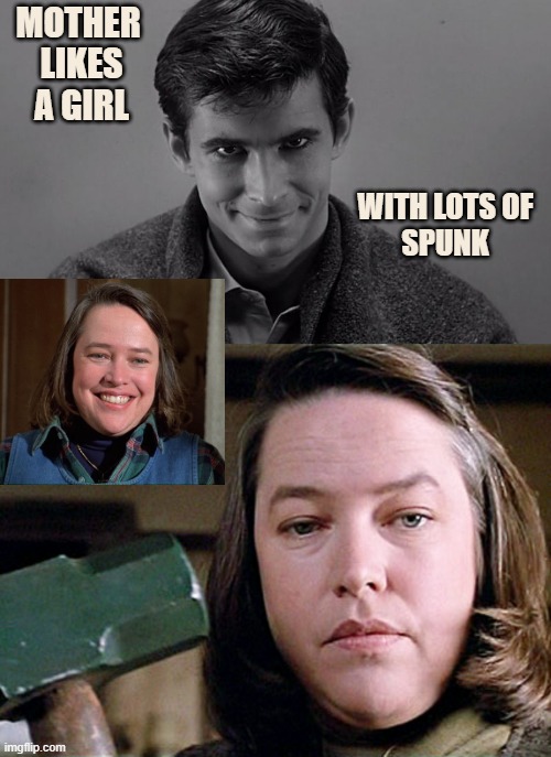 WITH LOTS OF
SPUNK MOTHER 
LIKES
A GIRL | image tagged in anthony perkins norman bates psycho jpp,kathy bates biggest fan | made w/ Imgflip meme maker