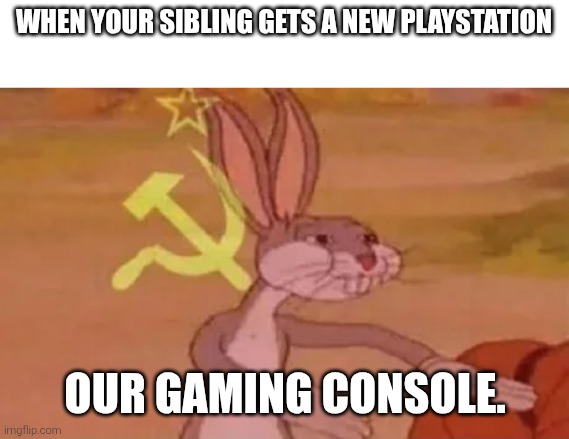 Bugs bunny communist | WHEN YOUR SIBLING GETS A NEW PLAYSTATION; OUR GAMING CONSOLE. | image tagged in bugs bunny communist | made w/ Imgflip meme maker