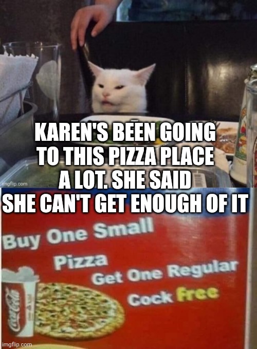 KAREN'S BEEN GOING TO THIS PIZZA PLACE A LOT. SHE SAID SHE CAN'T GET ENOUGH OF IT | image tagged in smudge that darn cat | made w/ Imgflip meme maker