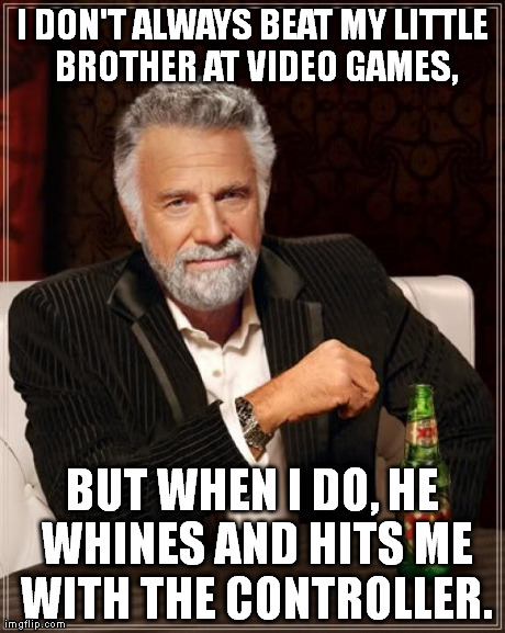 (I usually beat him, but not always.) | I DON'T ALWAYS BEAT MY LITTLE BROTHER AT VIDEO GAMES, BUT WHEN I DO, HE WHINES AND HITS ME WITH THE CONTROLLER. | image tagged in memes,the most interesting man in the world | made w/ Imgflip meme maker