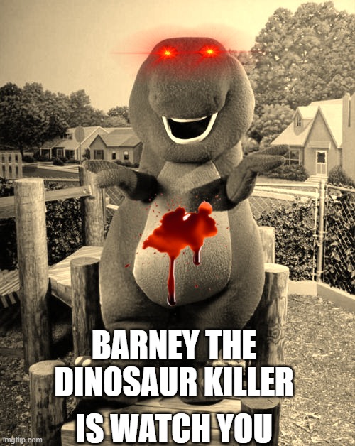 Barney the Dinosaur  | BARNEY THE DINOSAUR KILLER; IS WATCH YOU | image tagged in barney the dinosaur | made w/ Imgflip meme maker