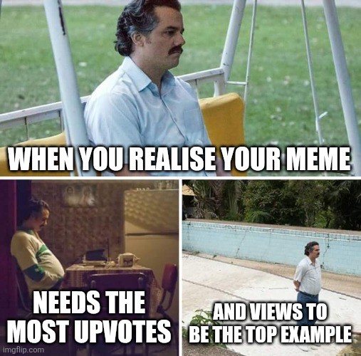Pain | WHEN YOU REALISE YOUR MEME; NEEDS THE MOST UPVOTES; AND VIEWS TO BE THE TOP EXAMPLE | image tagged in memes,sad pablo escobar,pain,funny,yes | made w/ Imgflip meme maker