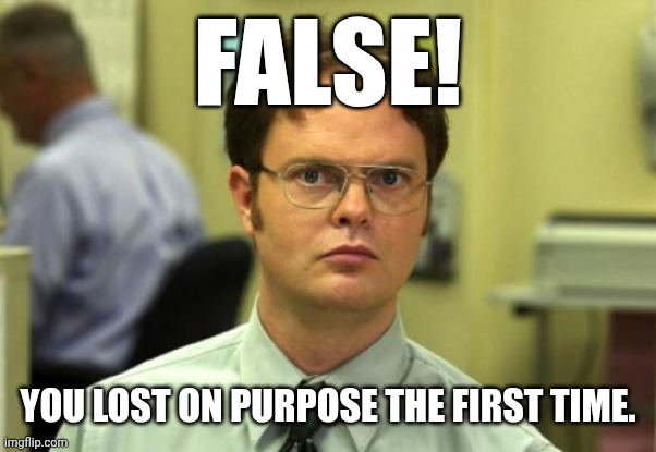 Dwight Schrute Meme | FALSE! YOU LOST ON PURPOSE THE FIRST TIME. | image tagged in memes,dwight schrute | made w/ Imgflip meme maker