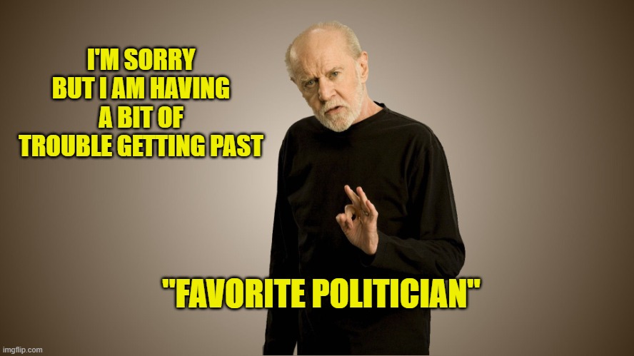 george carlin | I'M SORRY BUT I AM HAVING A BIT OF TROUBLE GETTING PAST "FAVORITE POLITICIAN" | image tagged in george carlin | made w/ Imgflip meme maker