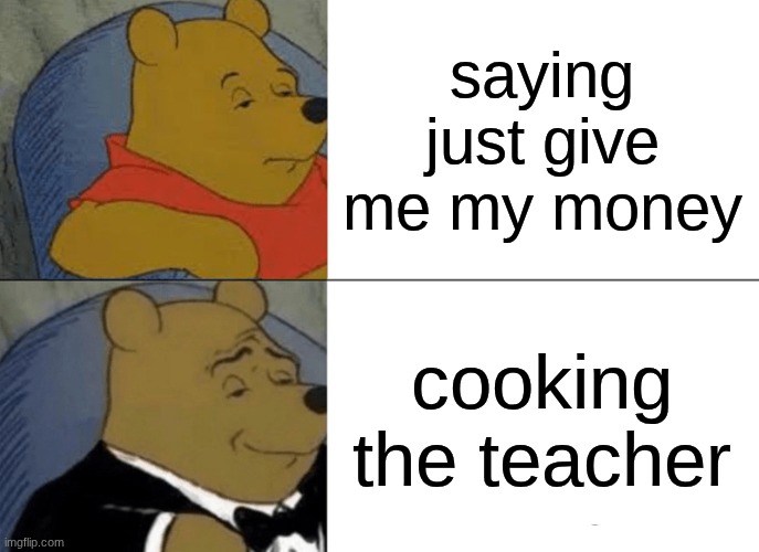 Tuxedo Winnie The Pooh Meme | saying just give me my money; cooking the teacher | image tagged in memes,tuxedo winnie the pooh | made w/ Imgflip meme maker