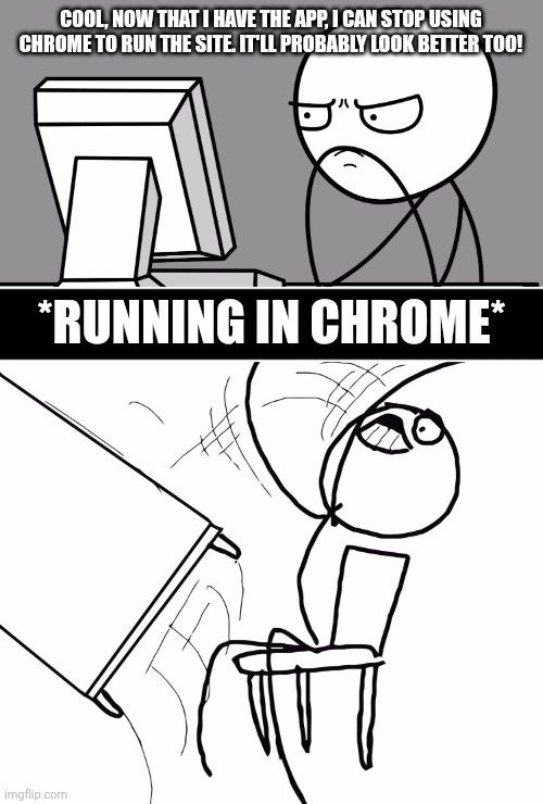 I downloaded the app today! | COOL, NOW THAT I HAVE THE APP, I CAN STOP USING CHROME TO RUN THE SITE. IT'LL PROBABLY LOOK BETTER TOO! *RUNNING IN CHROME* | image tagged in computer guy and table flip guy,imgflip,apps,website | made w/ Imgflip meme maker