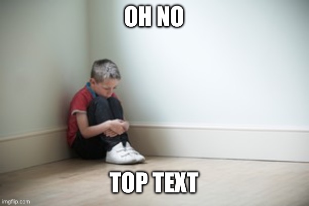 Sitting in a corner | OH NO TOP TEXT | image tagged in sitting in a corner | made w/ Imgflip meme maker