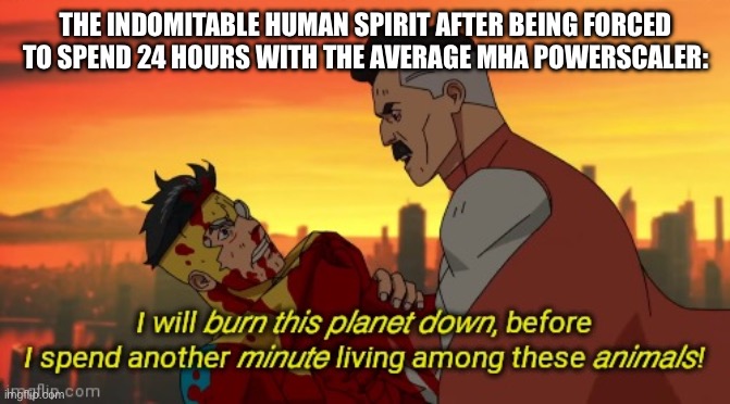Or just powerscalers in general | THE INDOMITABLE HUMAN SPIRIT AFTER BEING FORCED TO SPEND 24 HOURS WITH THE AVERAGE MHA POWERSCALER: | image tagged in i will burn this planet down | made w/ Imgflip meme maker