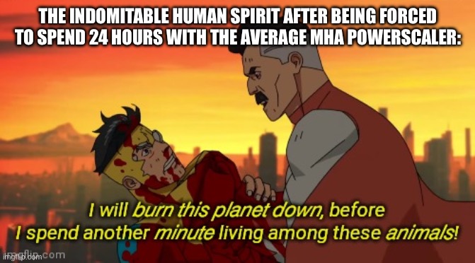 Or just powerscalers in general | THE INDOMITABLE HUMAN SPIRIT AFTER BEING FORCED TO SPEND 24 HOURS WITH THE AVERAGE MHA POWERSCALER: | image tagged in i will burn this planet down | made w/ Imgflip meme maker