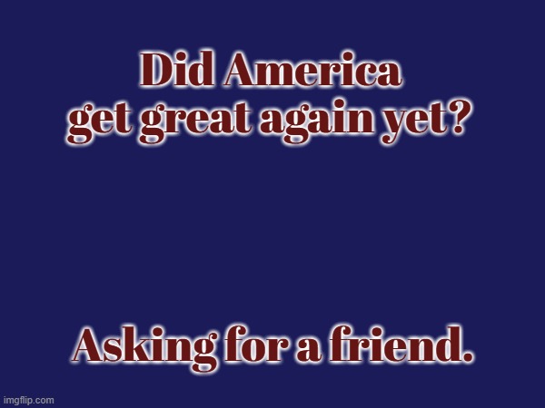 Did America get great again? Asking for a friend. | Did America get great again yet? Asking for a friend. | made w/ Imgflip meme maker