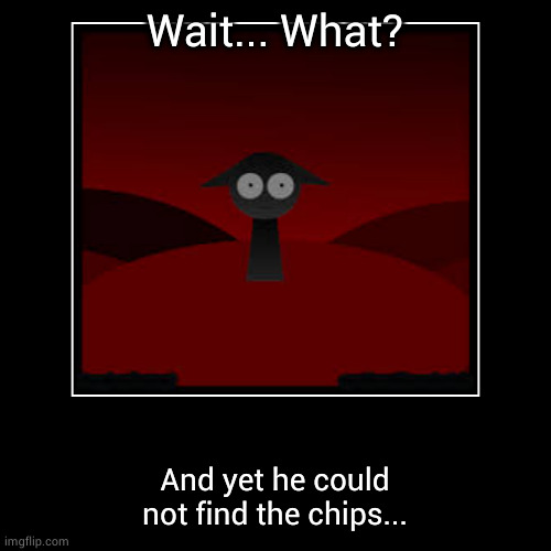 When you run out of chips... | Wait... What? | And yet he could not find the chips... | image tagged in funny memes | made w/ Imgflip demotivational maker