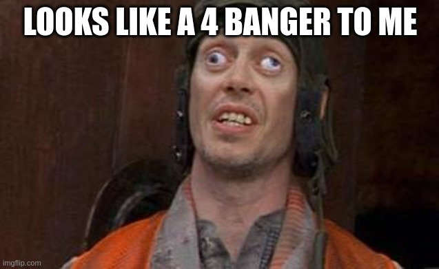 looks fine to me | LOOKS LIKE A 4 BANGER TO ME | image tagged in looks fine to me | made w/ Imgflip meme maker