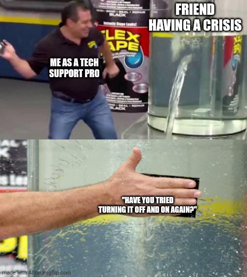 Flex Tape | FRIEND HAVING A CRISIS; ME AS A TECH SUPPORT PRO; "HAVE YOU TRIED TURNING IT OFF AND ON AGAIN?" | image tagged in flex tape | made w/ Imgflip meme maker