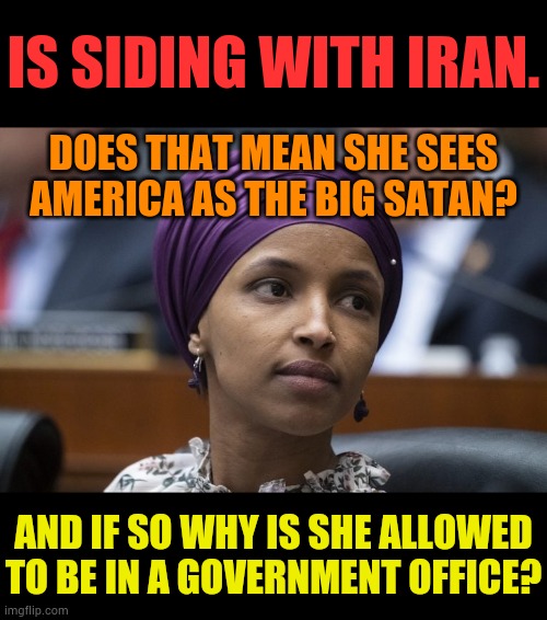 Ilhan Omar | IS SIDING WITH IRAN. DOES THAT MEAN SHE SEES AMERICA AS THE BIG SATAN? AND IF SO WHY IS SHE ALLOWED TO BE IN A GOVERNMENT OFFICE? | image tagged in memes,politics,america,big,satan,why are you hete | made w/ Imgflip meme maker