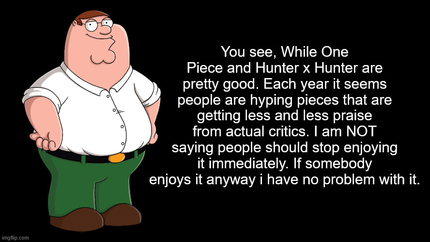 You see, While One Piece and Hunter x Hunter are pretty good. Each year it seems people are hyping pieces that are getting less and less pra | image tagged in peter explains the joke | made w/ Imgflip meme maker