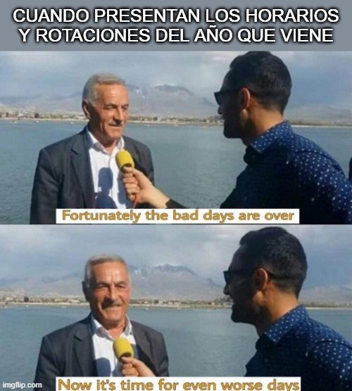 Every year | CUANDO PRESENTAN LOS HORARIOS Y ROTACIONES DEL AÑO QUE VIENE | image tagged in time for even worse days,ib,tma | made w/ Imgflip meme maker