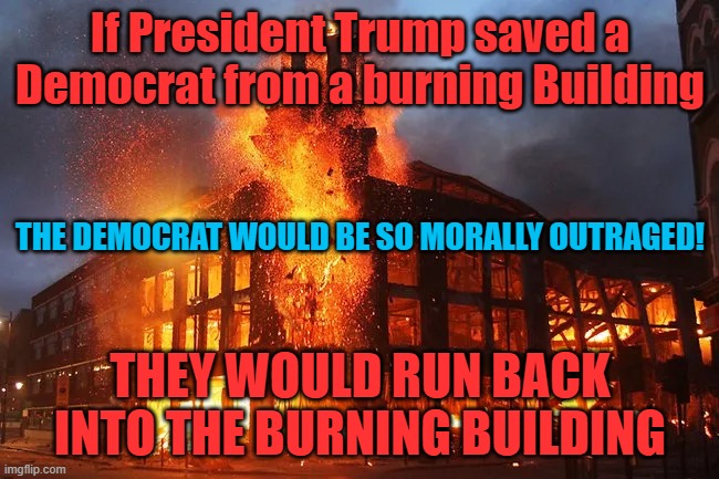 Democrats MORAL OUTRAGE! | If President Trump saved a Democrat from a burning Building; THE DEMOCRAT WOULD BE SO MORALLY OUTRAGED! THEY WOULD RUN BACK INTO THE BURNING BUILDING | image tagged in dead building,democrat | made w/ Imgflip meme maker