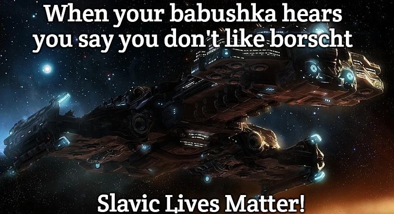Slavic Starcraft Battlecruiser | When your babushka hears you say you don't like borscht; Slavic Lives Matter! | image tagged in slavic starcraft battlecruiser,slavic lives matter,slavic starcraft | made w/ Imgflip meme maker