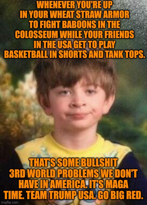 Funny | WHENEVER YOU'RE UP IN YOUR WHEAT STRAW ARMOR TO FIGHT BABOONS IN THE COLOSSEUM WHILE YOUR FRIENDS IN THE USA GET TO PLAY BASKETBALL IN SHORTS AND TANK TOPS. THAT'S SOME BULLSHIT 3RD WORLD PROBLEMS WE DON'T HAVE IN AMERICA. IT'S MAGA TIME. TEAM TRUMP USA. GO BIG RED. | image tagged in not impressed kid,basketball,usa,america,first world problems,maga | made w/ Imgflip meme maker