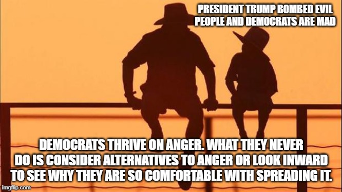 Cowboy wisdom, anger is part of them | PRESIDENT TRUMP BOMBED EVIL PEOPLE AND DEMOCRATS ARE MAD; DEMOCRATS THRIVE ON ANGER. WHAT THEY NEVER DO IS CONSIDER ALTERNATIVES TO ANGER OR LOOK INWARD TO SEE WHY THEY ARE SO COMFORTABLE WITH SPREADING IT. | image tagged in cowboy father and son,cowboy wisdom,democrat hate,tds is curable,seek help,anger management | made w/ Imgflip meme maker