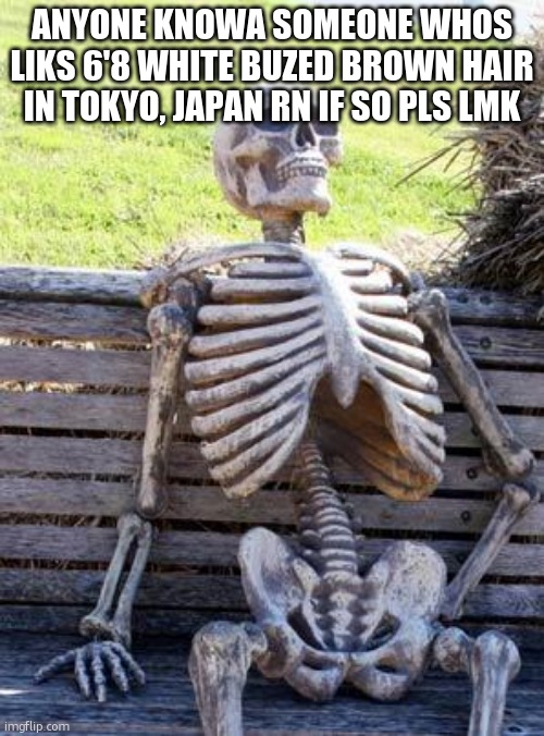 with earings to | ANYONE KNOWA SOMEONE WHOS LIKS 6'8 WHITE BUZED BROWN HAIR IN TOKYO, JAPAN RN IF SO PLS LMK | image tagged in memes,waiting skeleton | made w/ Imgflip meme maker