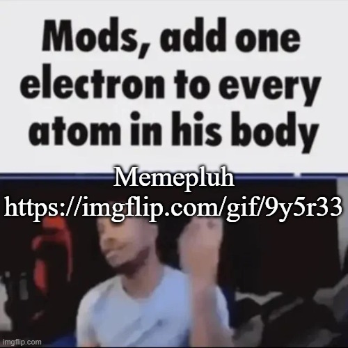 Mods, add one electron to every atom in his body | Memepluh
https://imgflip.com/gif/9y5r33 | image tagged in mods add one electron to every atom in his body | made w/ Imgflip meme maker
