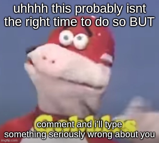 gobbles | uhhhh this probably isnt the right time to do so BUT; comment and i'll type something seriously wrong about you | image tagged in gobbles | made w/ Imgflip meme maker