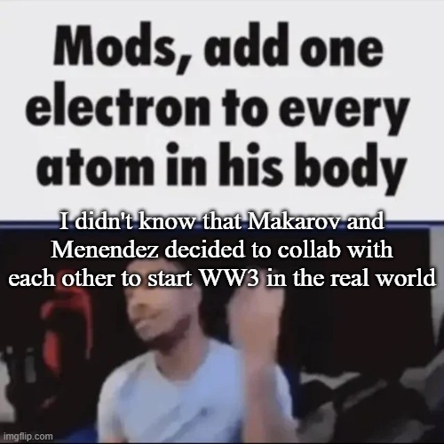 Mods, add one electron to every atom in his body | I didn't know that Makarov and Menendez decided to collab with each other to start WW3 in the real world | image tagged in mods add one electron to every atom in his body | made w/ Imgflip meme maker