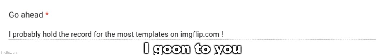 I goon to you | made w/ Imgflip meme maker