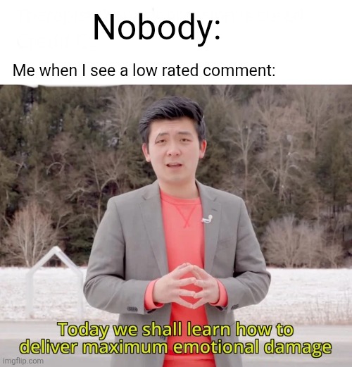 This is me every time | Nobody:; Me when I see a low rated comment: | image tagged in today we will learn how to deal maximum emotional damage,memes,funny,comments | made w/ Imgflip meme maker